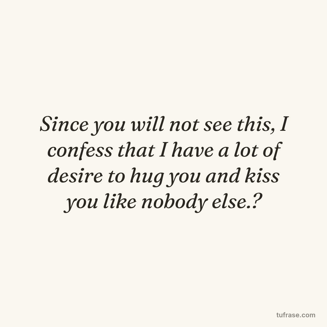 Since you will not see this, I confess that I have a lot of desire to hug you and kiss you like nobody else.?