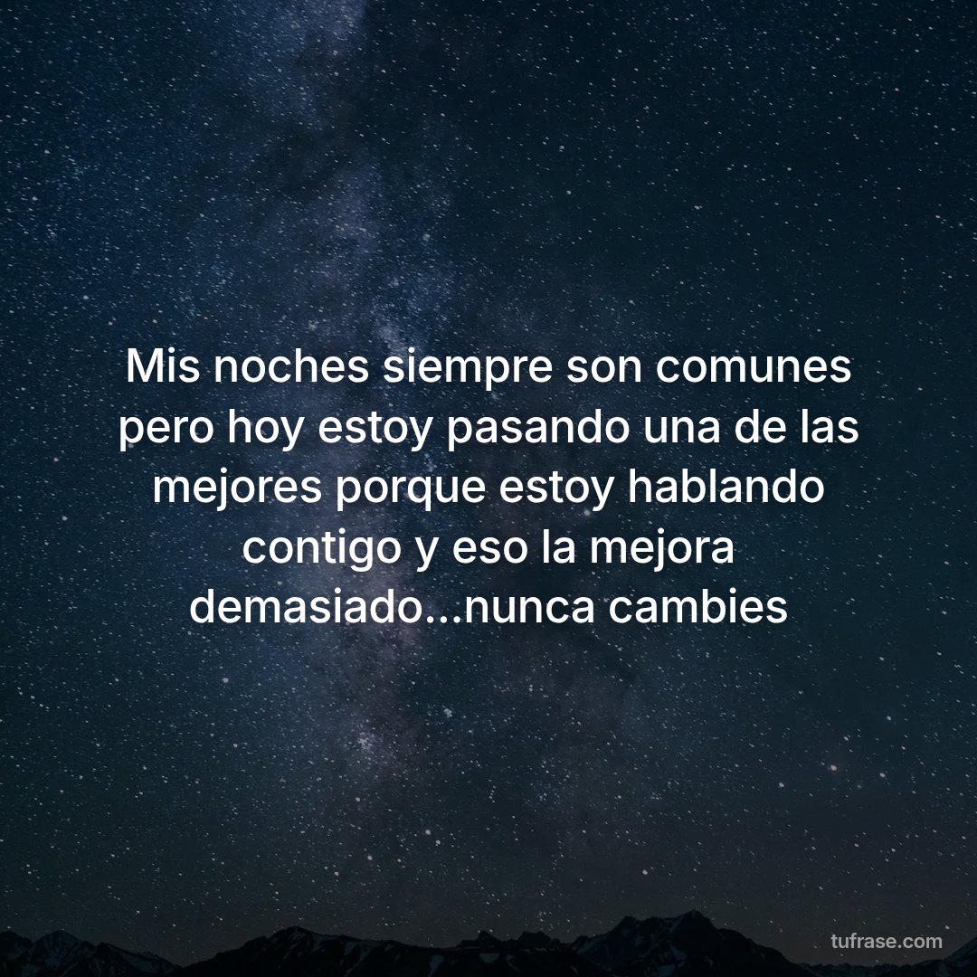 Mis noches siempre son comunes pero hoy estoy pasando una de las mejores porque estoy hablando contigo y eso la mejora demasiado...nunca cambies