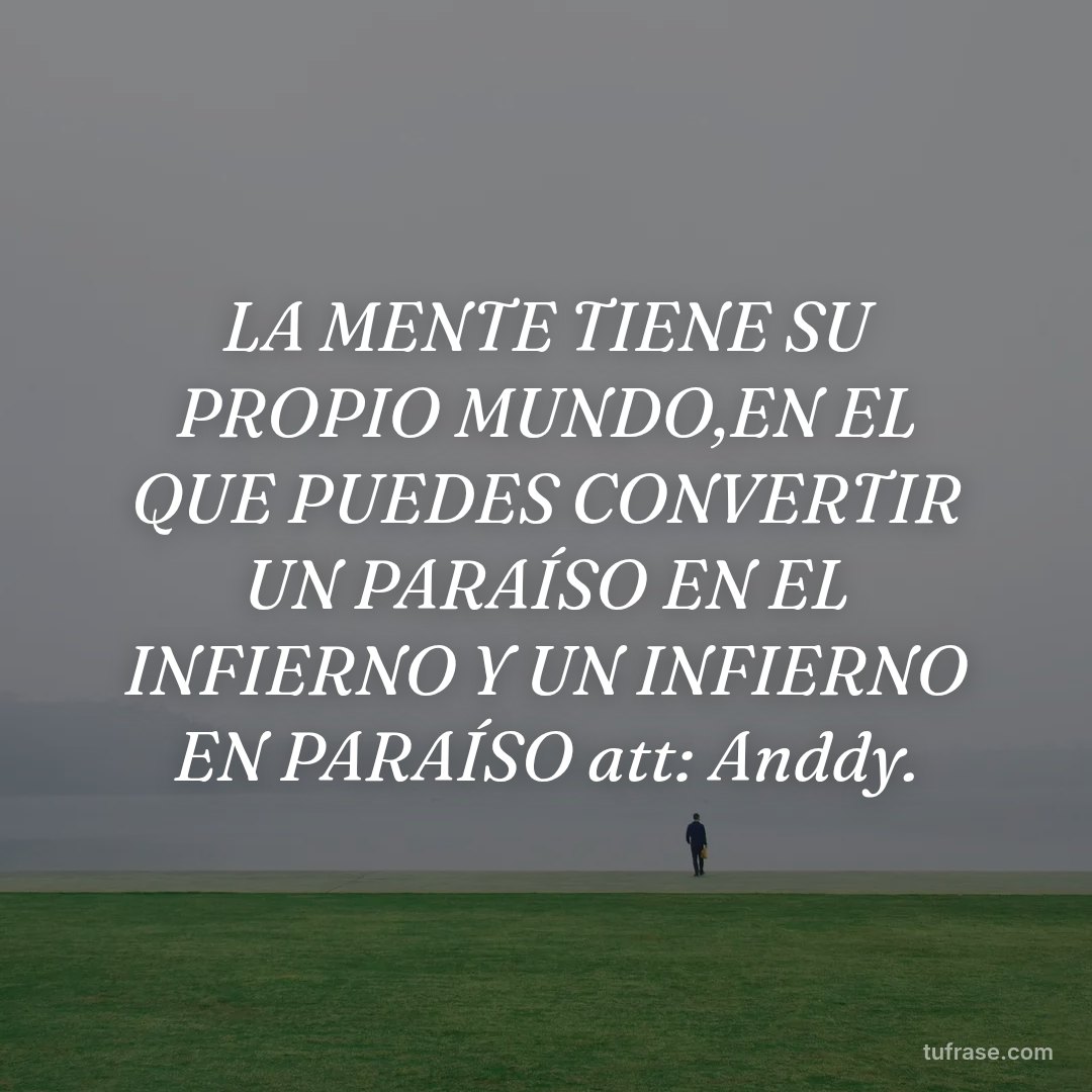 LA MENTE TIENE SU PROPIO MUNDO,EN EL QUE PUEDES CONVERTIR UN PARAÍSO EN EL INFIERNO Y UN INFIERNO EN PARAÍSO att: Anddy.