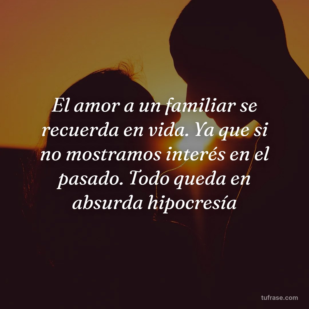 El amor a un familiar se recuerda en vida. Ya que si no mostramos interés en el pasado. Todo queda en absurda hipocresía