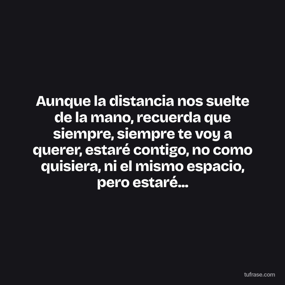 Aunque la distancia nos suelte de la mano, recuerda que siempre, siempre te voy a querer, estaré contigo, no como quisiera, ni el mismo espacio, pero estaré...