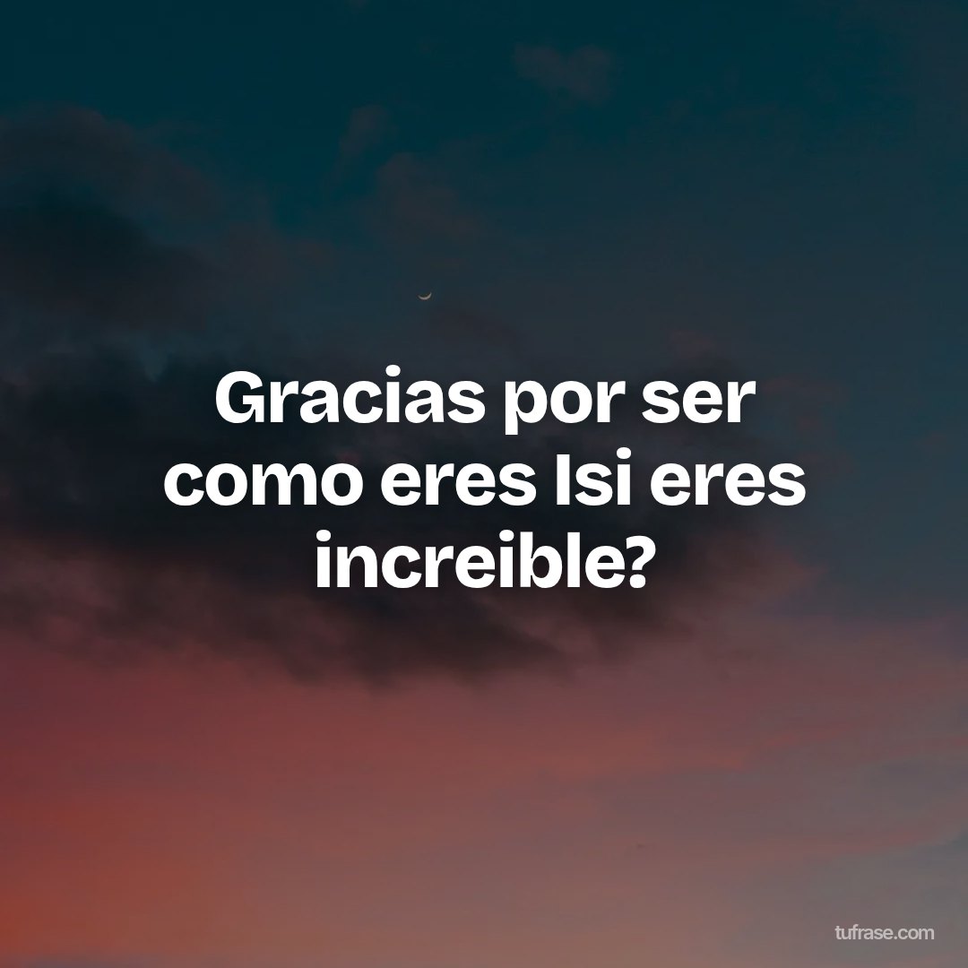 Gracias por ser como eres Isi eres increible?