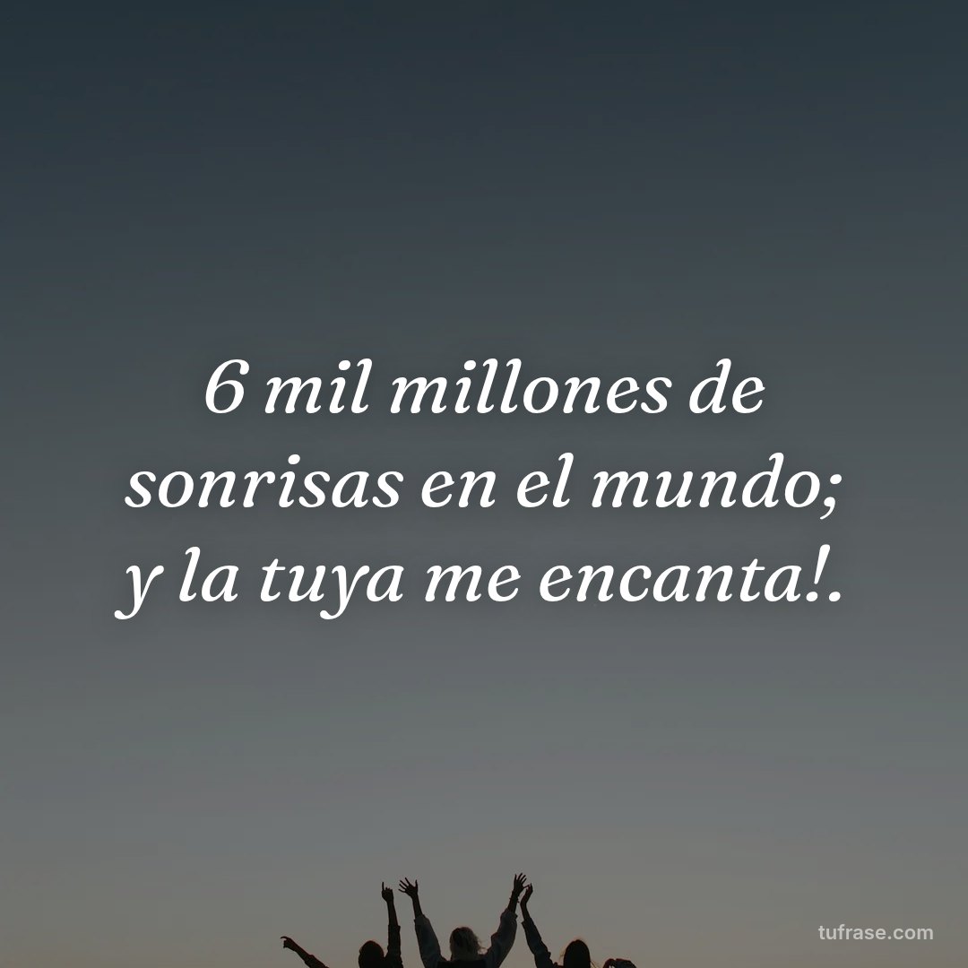 6 mil millones de sonrisas en el mundo; y la tuya me encanta!.