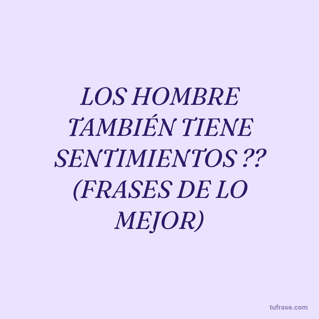 LOS HOMBRE TAMBIÉN TIENE SENTIMIENTOS ?? (FRASES DE LO MEJOR)