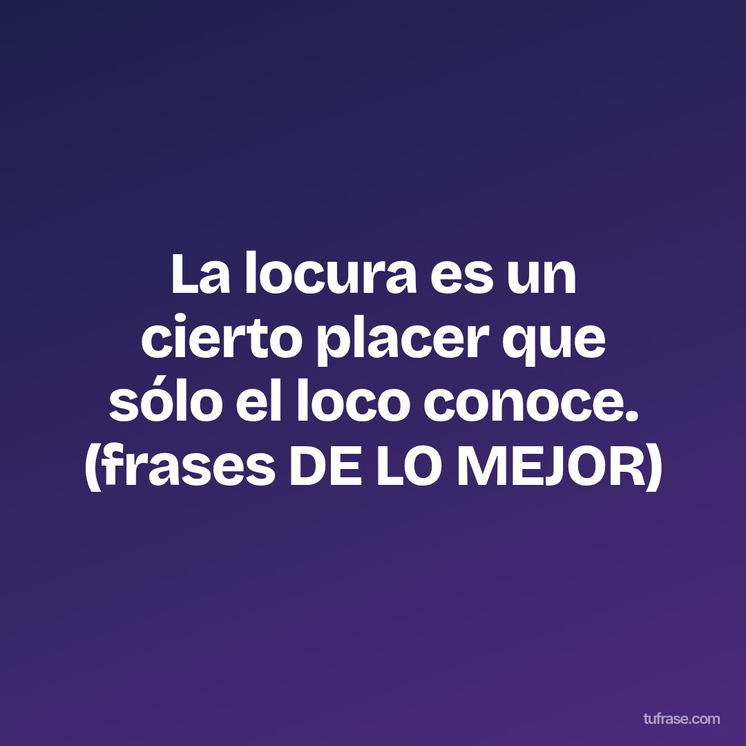 La locura es un cierto placer que sólo el loco conoce. (frases DE LO MEJOR)