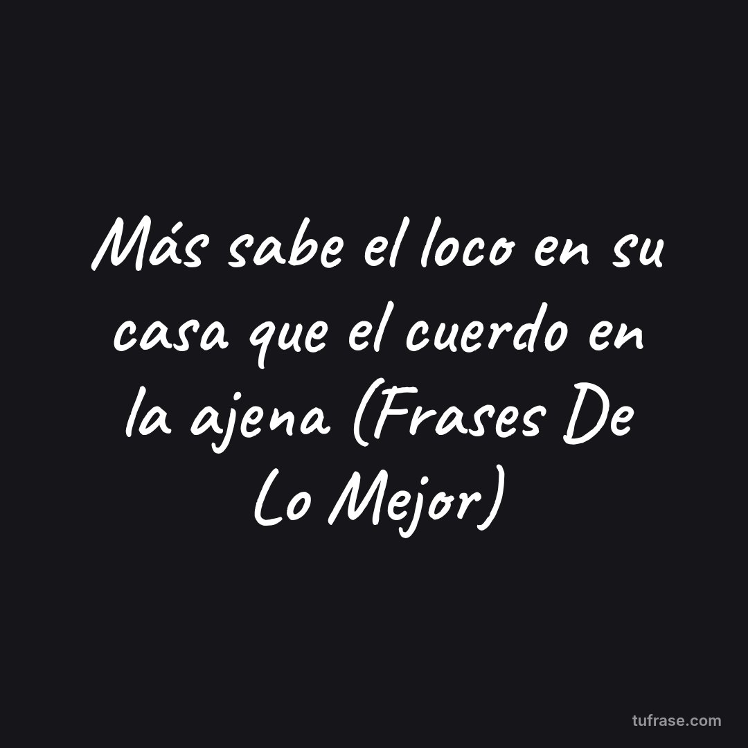 Más sabe el loco en su casa que el cuerdo en la ajena (Frases De Lo Mejor)