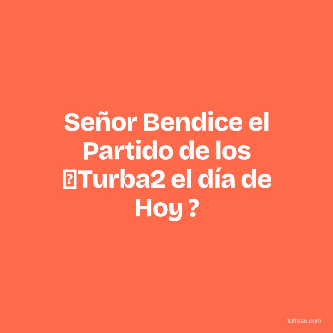 Señor Bendice el Partido de los ➕Turba2 el día de Hoy ?