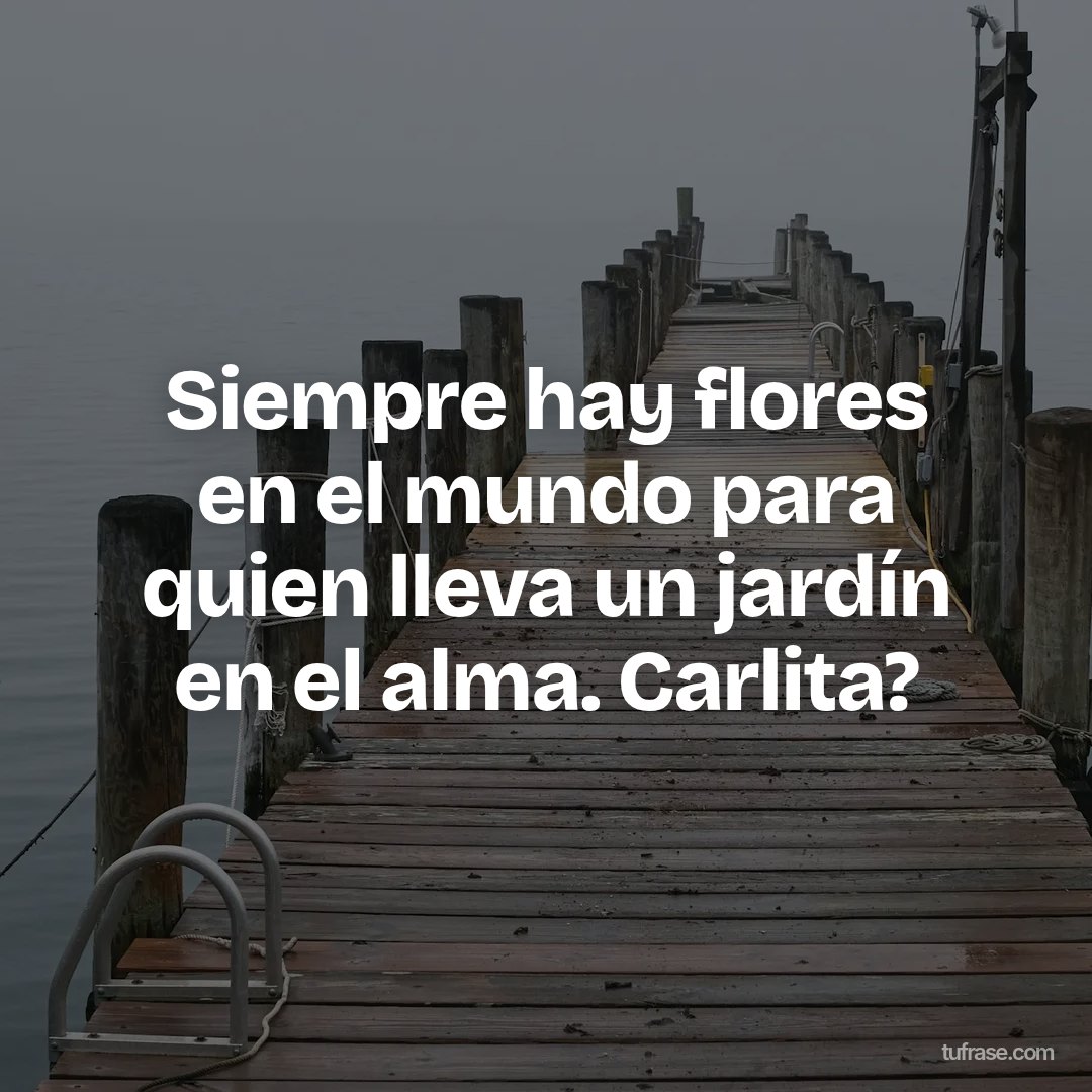 Siempre hay flores en el mundo para quien lleva un jardín en el alma. Carlita?