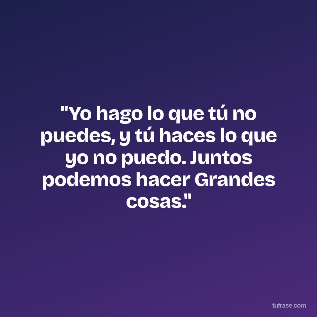 "Yo hago lo que tú no puedes, y tú haces lo que yo no puedo. Juntos podemos hacer Grandes cosas."