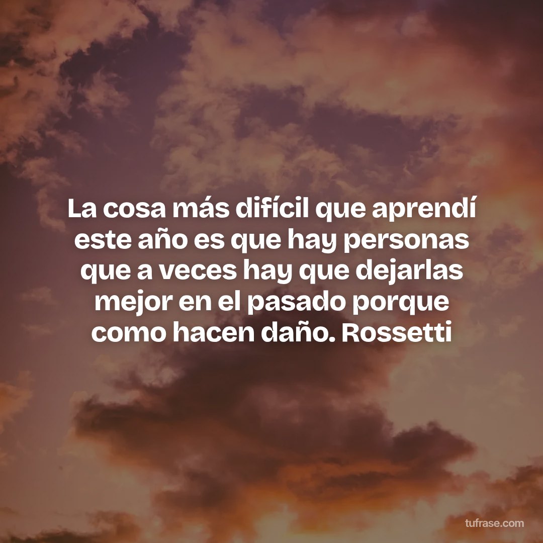 La cosa más difícil que aprendí este año es que hay personas que a veces hay que dejarlas mejor en el pasado porque como hacen daño. Rossetti