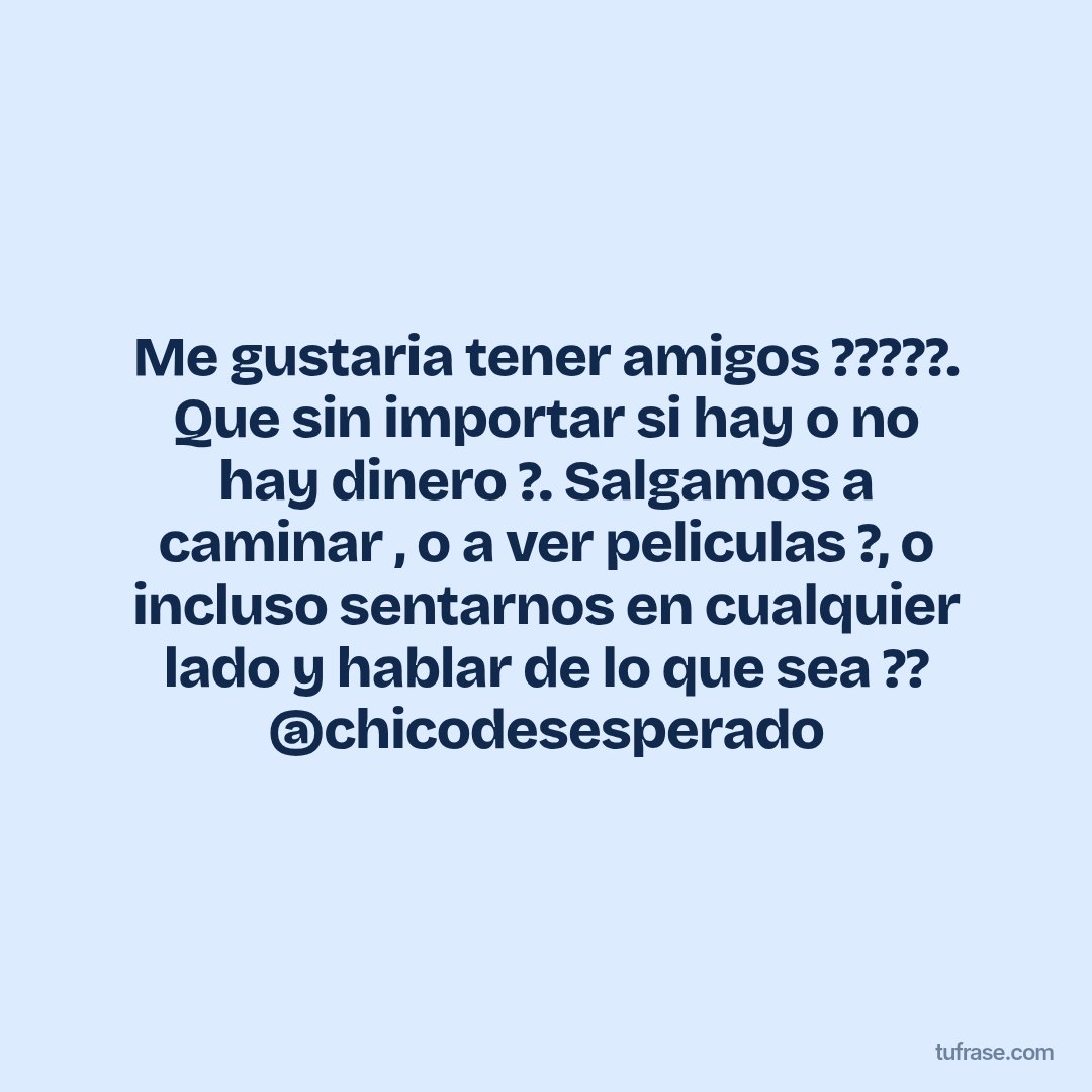 Me gustaria tener amigos ?????. Que sin importar si hay o no hay dinero ?. Salgamos a caminar , o a ver peliculas ?, o incluso sentarnos en cualquier lado y hablar de lo que sea ?? @chicodesesperado