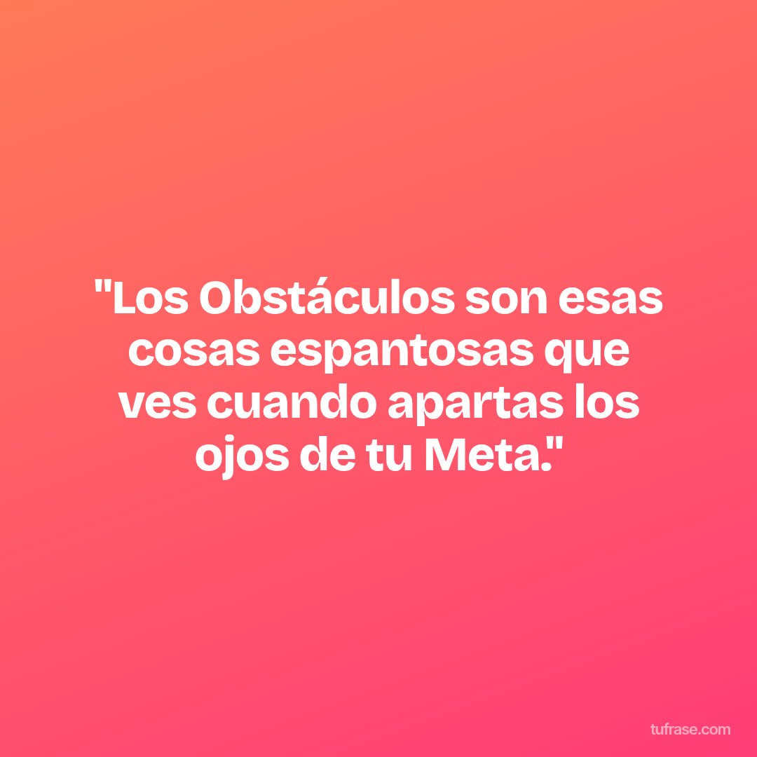 "Los Obstáculos son esas cosas espantosas que ves cuando apartas los ojos de tu Meta."