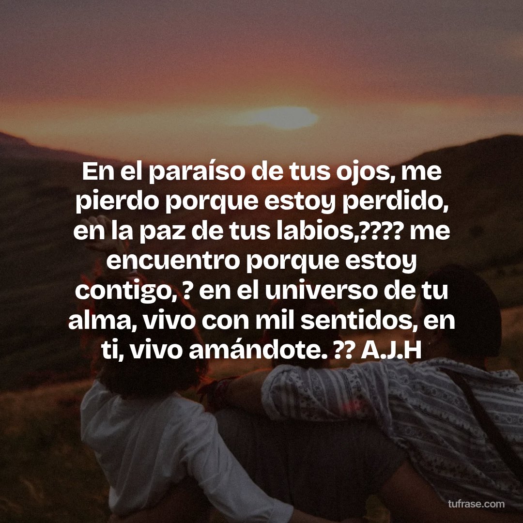 En el paraíso de tus ojos, me pierdo porque estoy perdido, en la paz de tus labios,???? me encuentro porque estoy contigo, ? en el universo de tu alma, vivo con mil sentidos, en ti, vivo amándote. ?? A.J.H