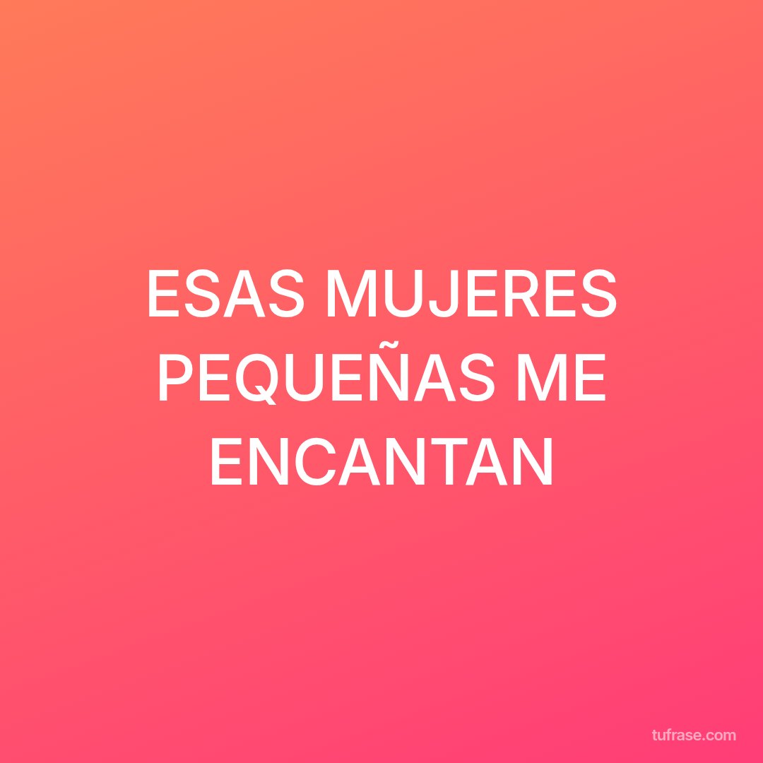 ESAS MUJERES PEQUEÑAS ME ENCANTAN