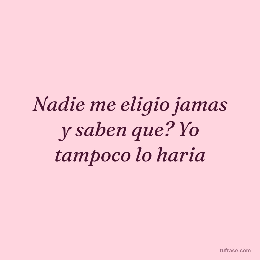Nadie me eligio jamas y saben que? Yo tampoco lo haria
