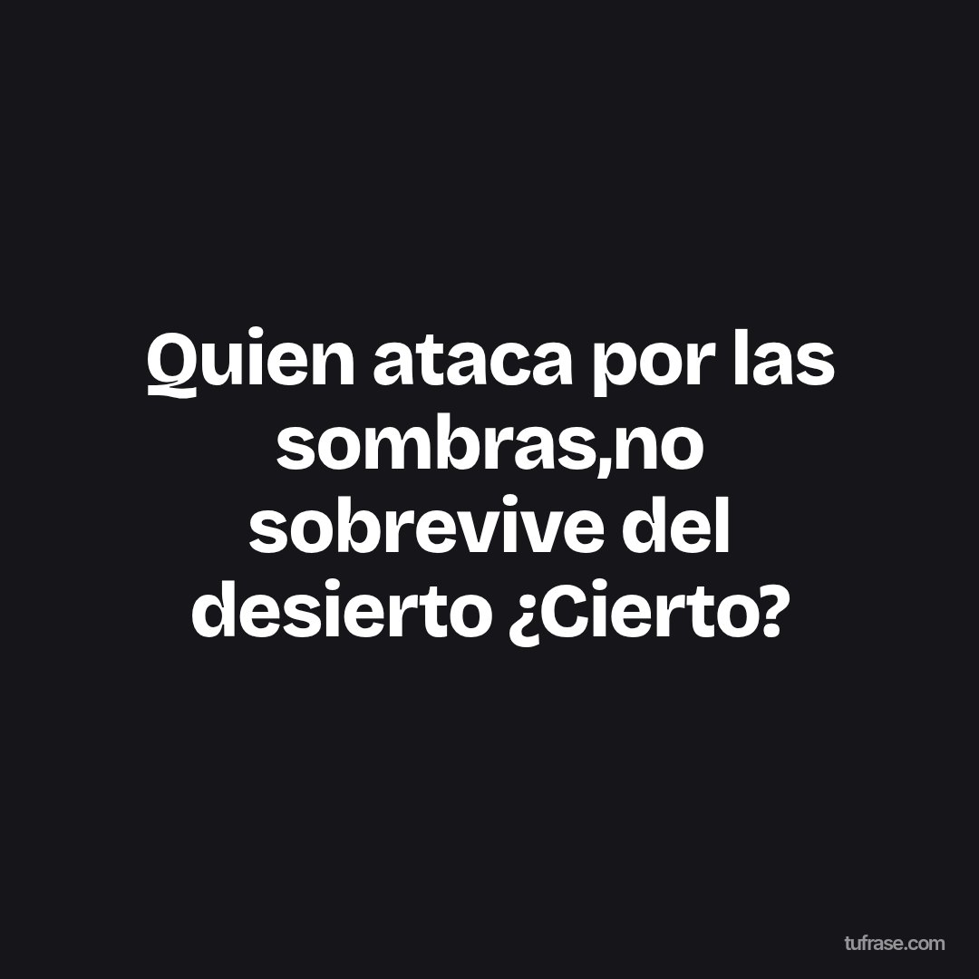 Quien ataca por las sombras,no sobrevive del desierto ¿Cierto?