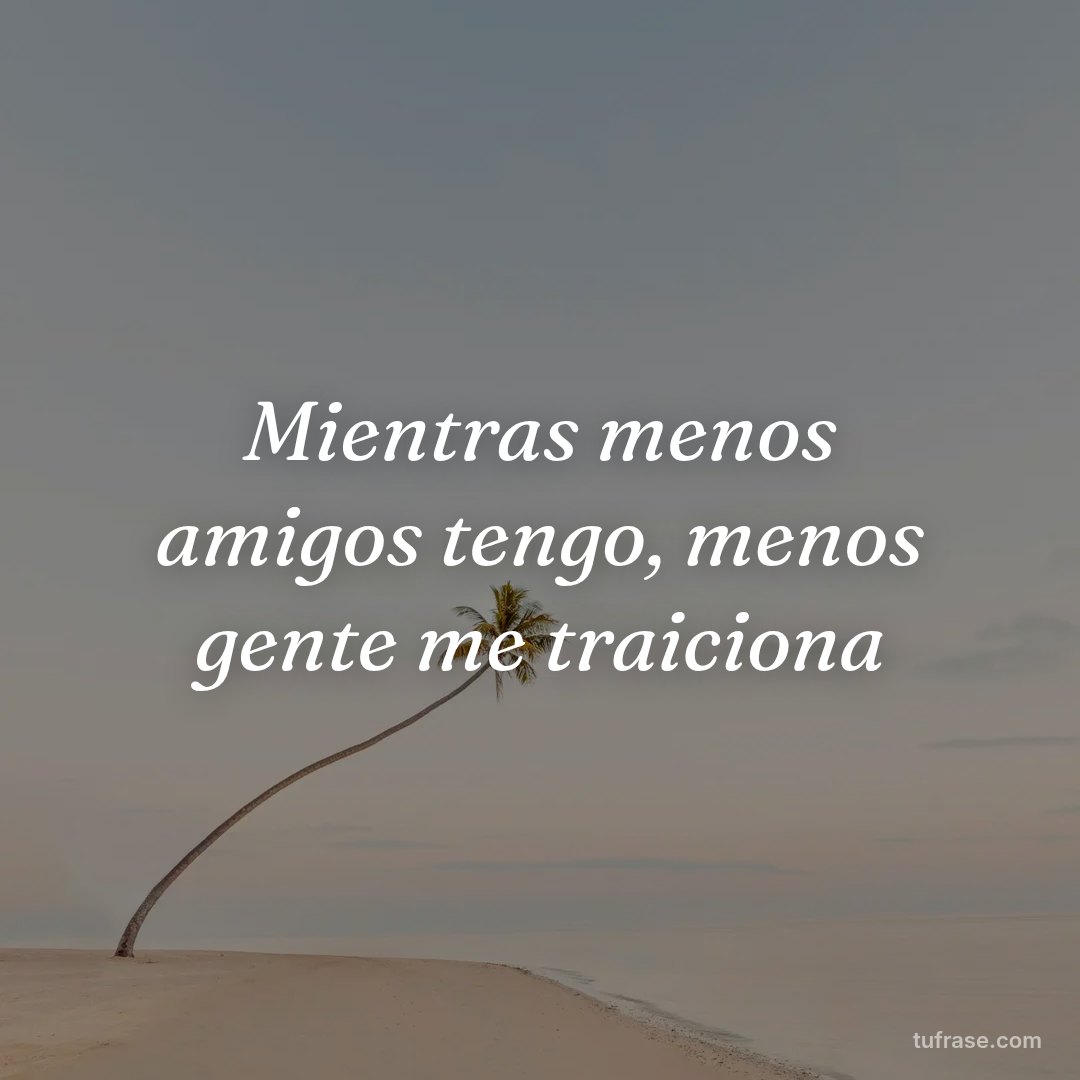 Mientras menos amigos tengo, menos gente me traiciona