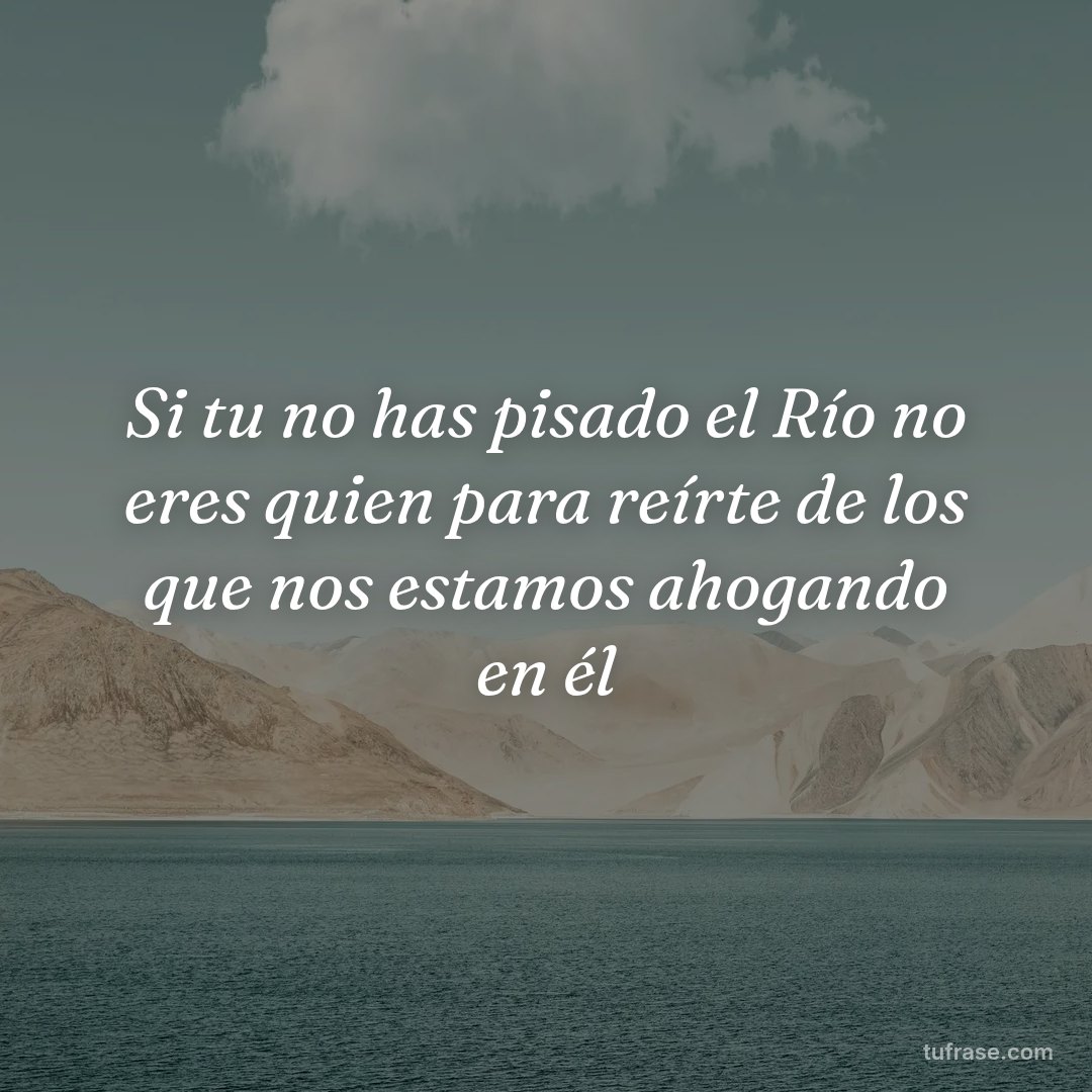 Si tu no has pisado el Río no eres quien para reírte de los que nos estamos ahogando en él