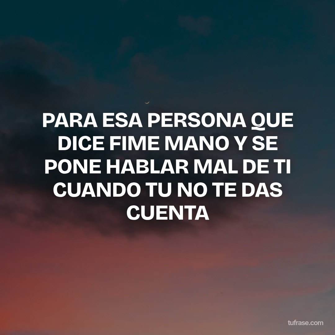 PARA ESA PERSONA QUE DICE FIME MANO Y SE PONE HABLAR MAL DE TI CUANDO TU NO TE DAS CUENTA