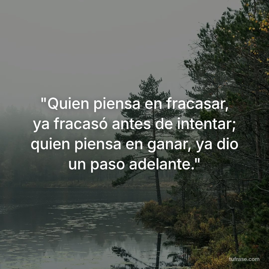 "Quien piensa en fracasar, ya fracasó antes de intentar; quien piensa en ganar, ya dio un paso adelante."