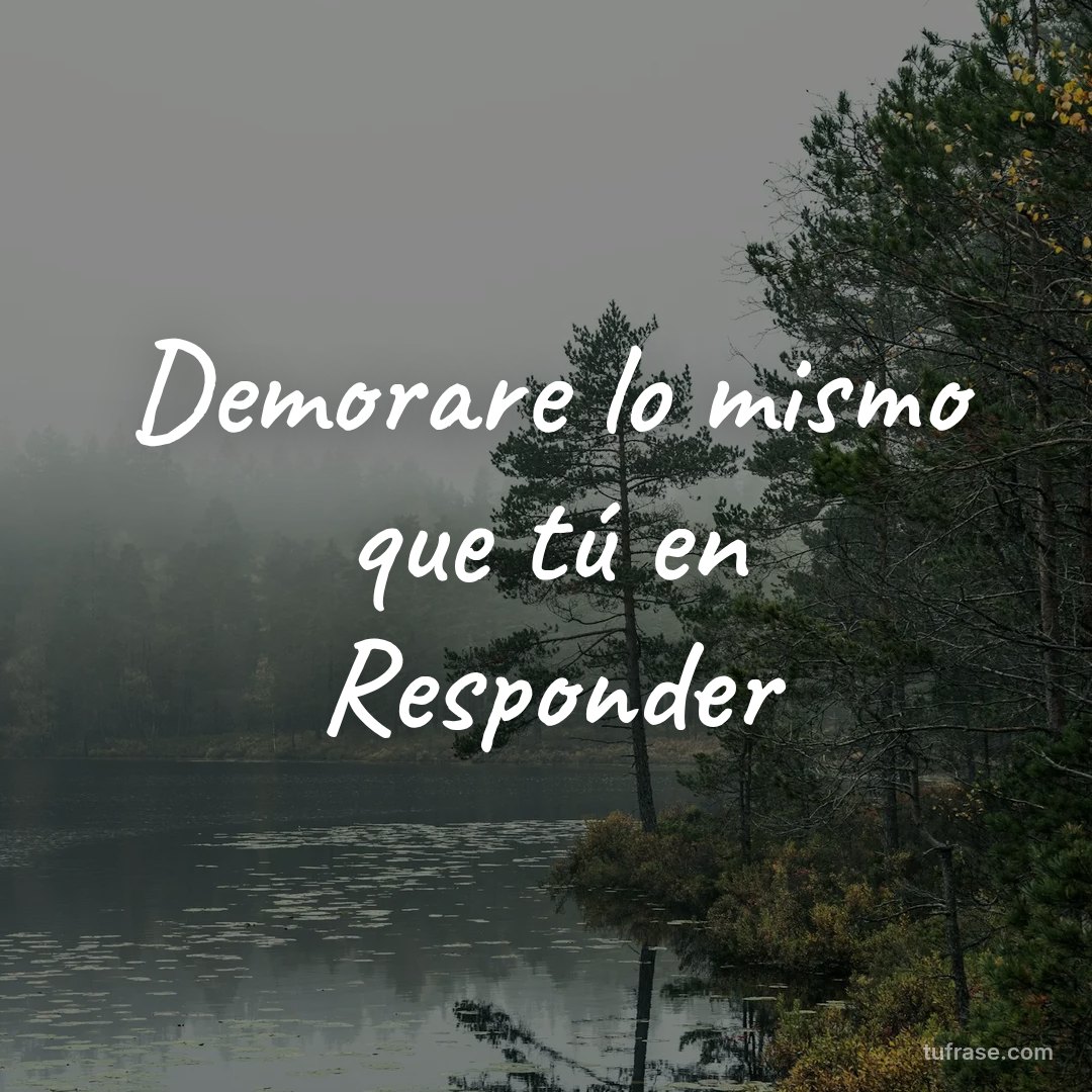 Demorare lo mismo que tú en Responder