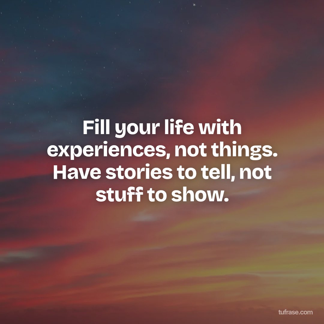 Fill your life with experiences, not things. Have stories to tell, not stuff to show.