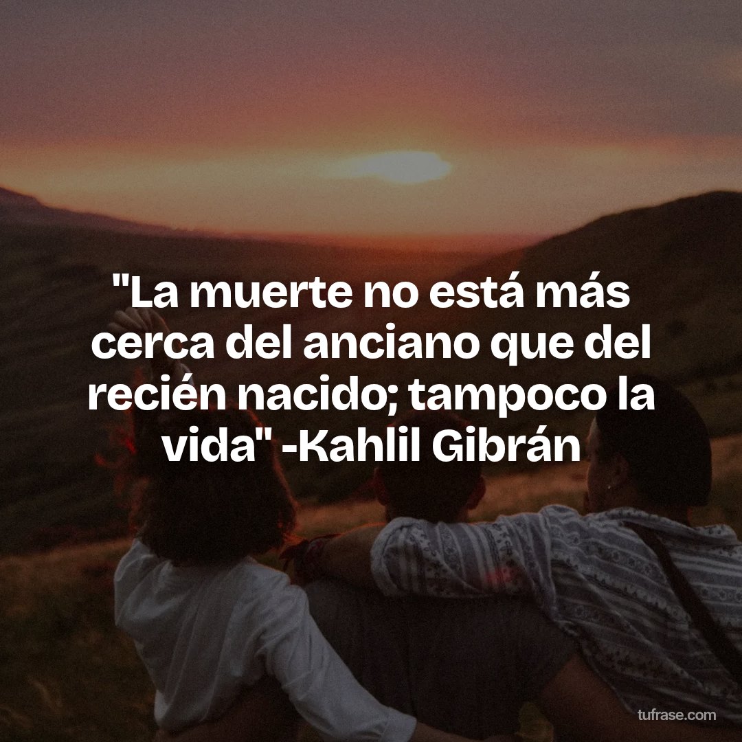 "La muerte no está más cerca del anciano que del recién nacido; tampoco la vida" -Kahlil Gibrán