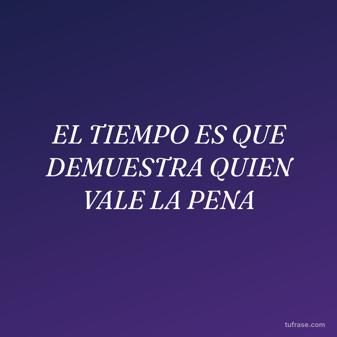 EL TIEMPO ES QUE DEMUESTRA QUIEN VALE LA PENA