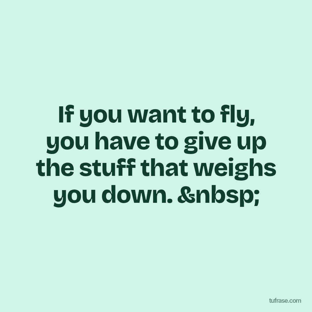 If you want to fly, you have to give up the stuff that weighs you down. &nbsp;