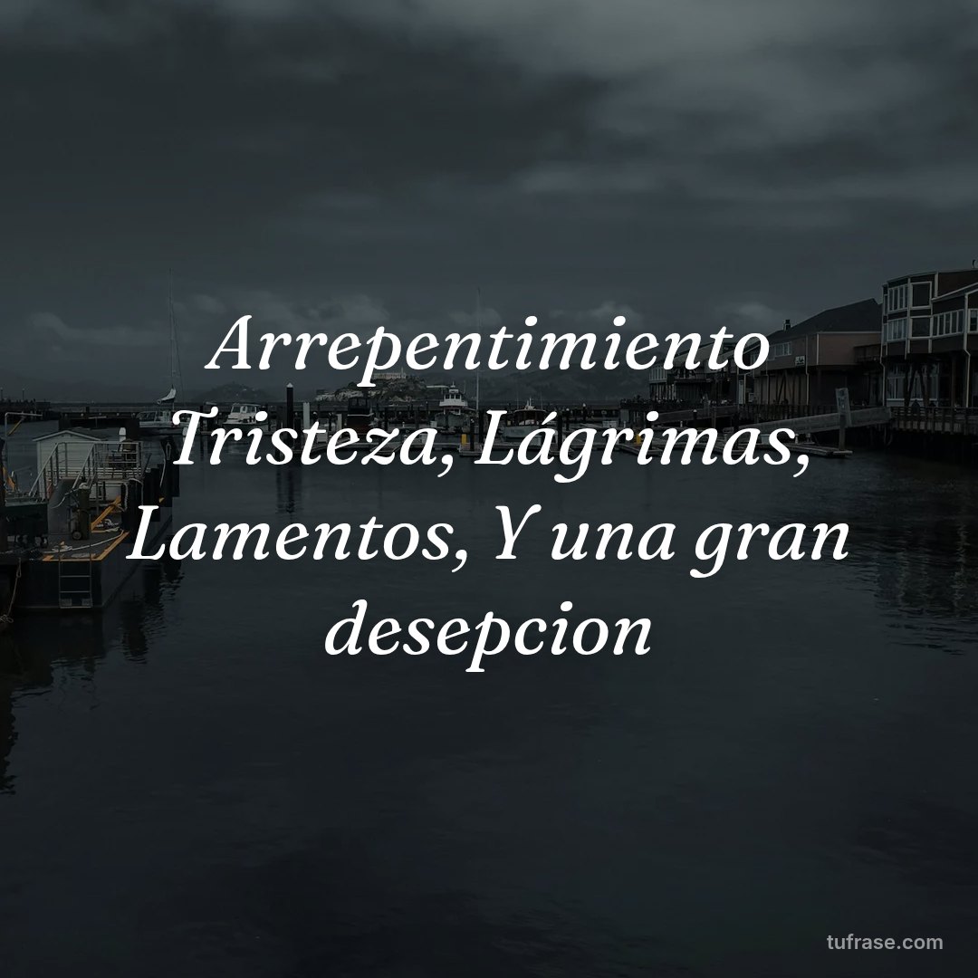 Arrepentimiento Tristeza, Lágrimas, Lamentos, Y una gran desepcion
