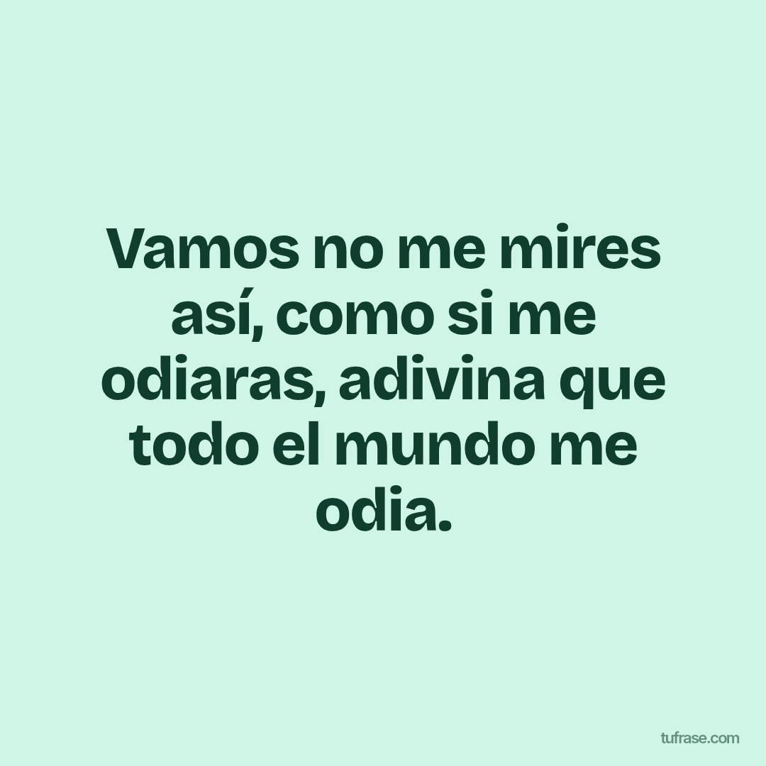 Vamos no me mires así, como si me odiaras, adivina que todo el mundo me odia.
