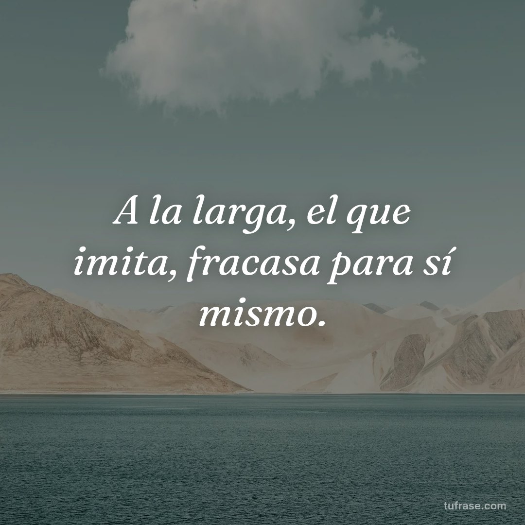 A la larga, el que imita, fracasa para sí mismo.