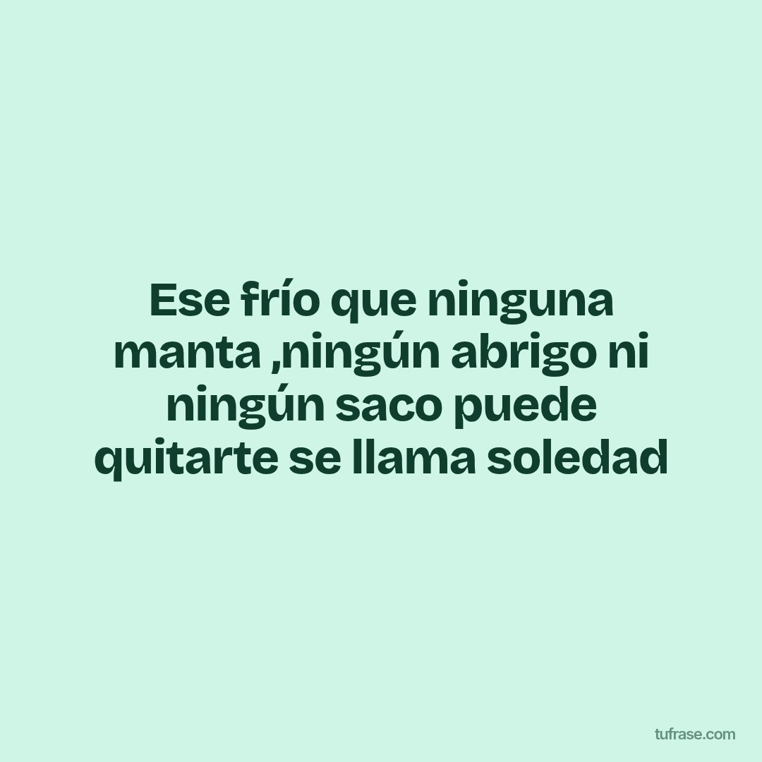 Ese frío que ninguna manta ,ningún abrigo ni ningún saco puede quitarte se llama soledad