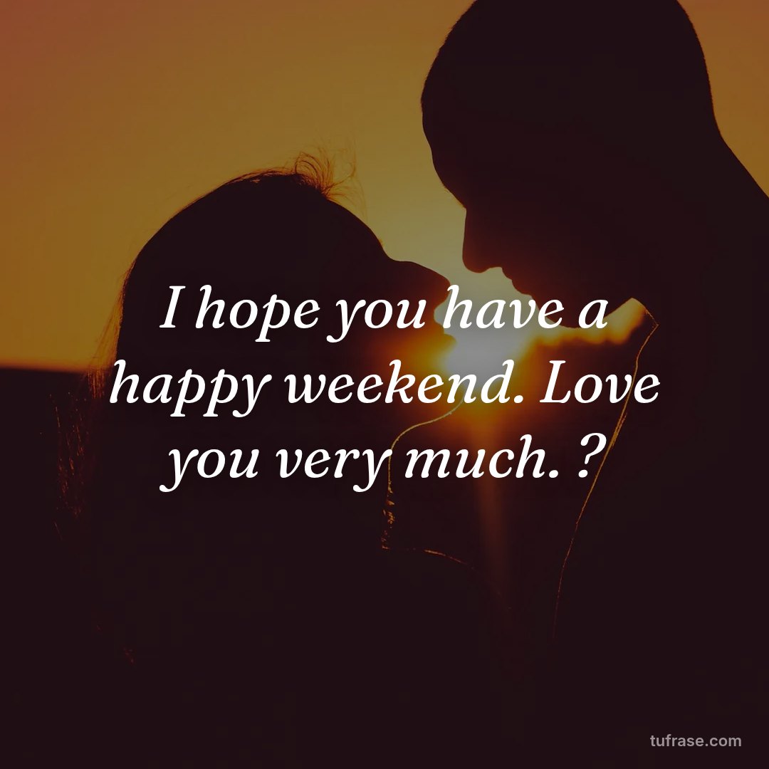 I hope you have a happy weekend. Love you very much. ?