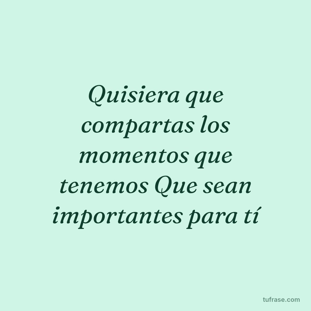 Quisiera que compartas los momentos que tenemos Que sean importantes para tí