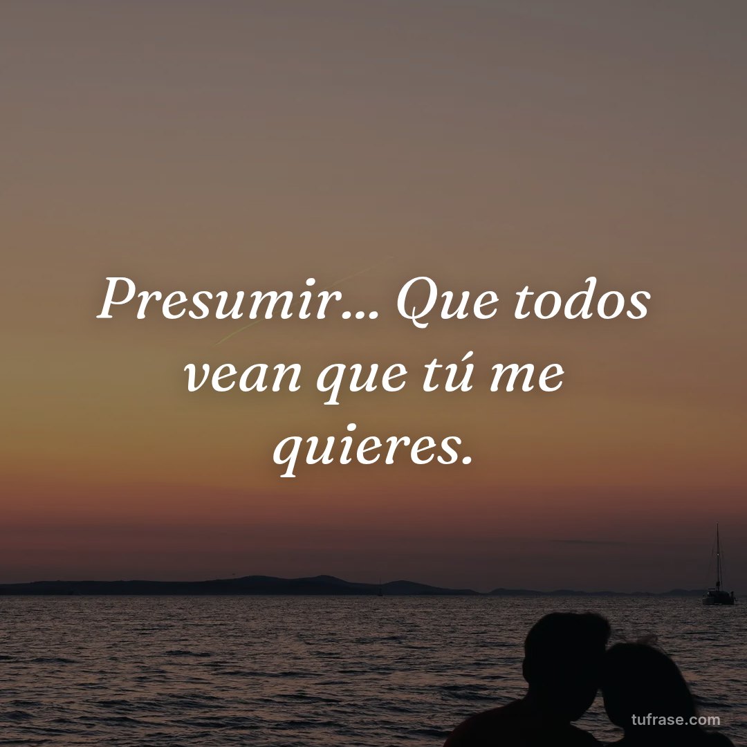 Presumir... Que todos vean que tú me quieres.