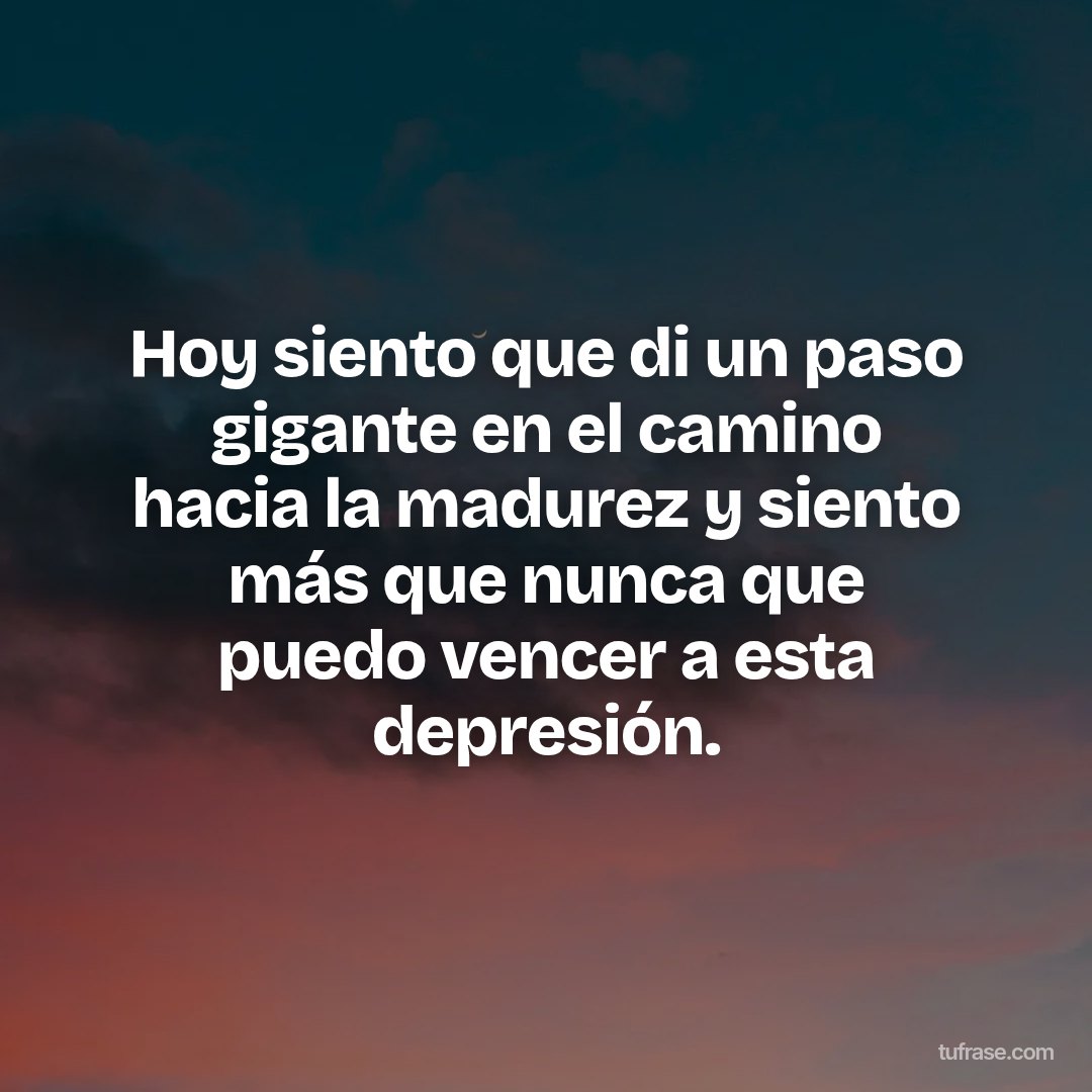 Hoy siento que di un paso gigante en el camino hacia la madurez y siento más que nunca que puedo vencer a esta depresión.