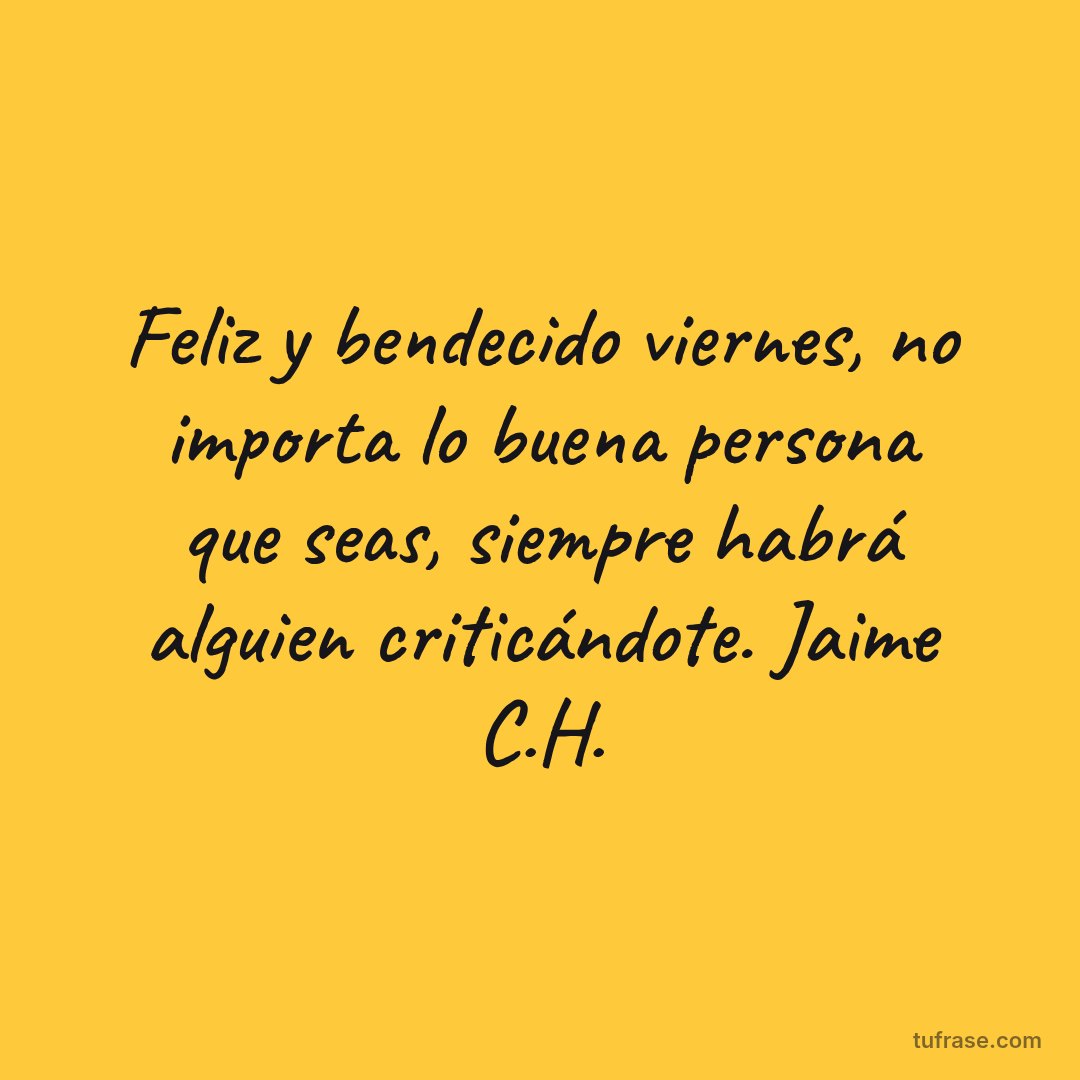 Feliz y bendecido viernes, no importa lo buena persona que seas, siempre habrá alguien criticándote. Jaime C.H.