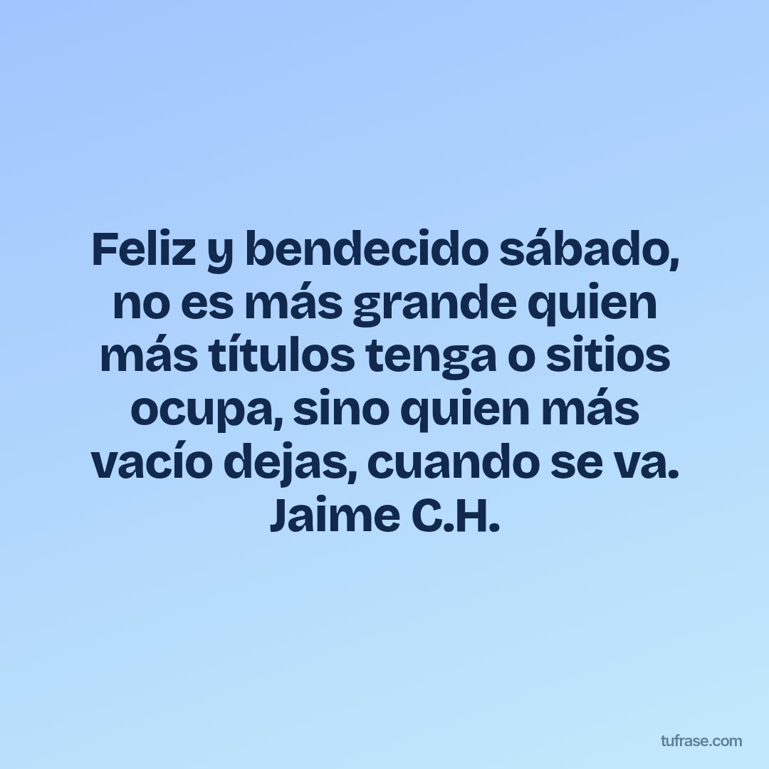 Feliz y bendecido sábado, no es más grande quien más títulos tenga o sitios ocupa, sino quien más vacío dejas, cuando se va. Jaime C.H.