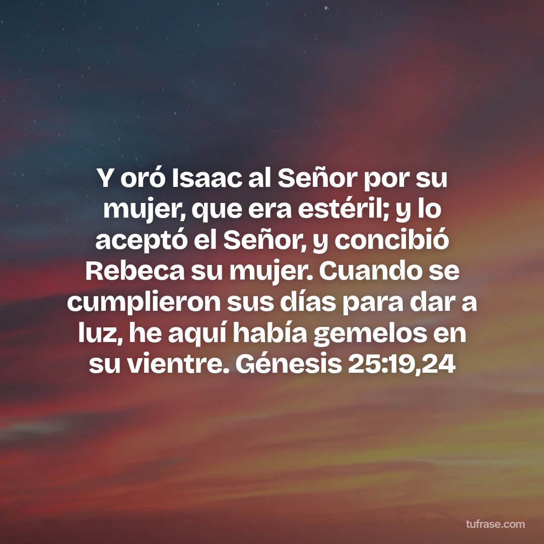 Y oró Isaac al Señor por su mujer, que era estéril; y lo aceptó el Señor, y concibió Rebeca su mujer. Cuando se cumplieron sus días para dar a luz, he aquí había gemelos en su vientre. Génesis 25:19,24