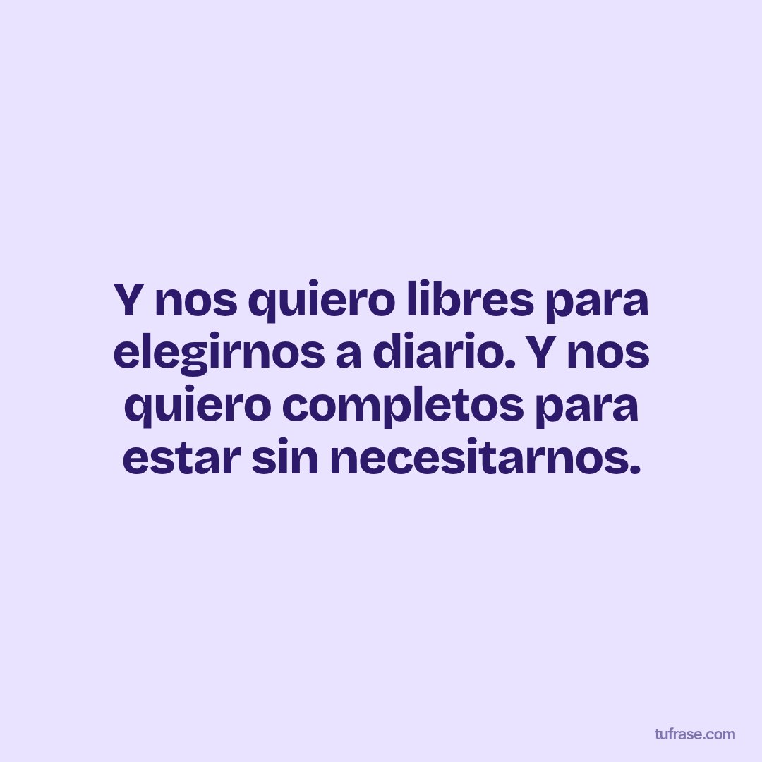 Y nos quiero libres para elegirnos a diario. Y nos quiero completos para estar sin necesitarnos.