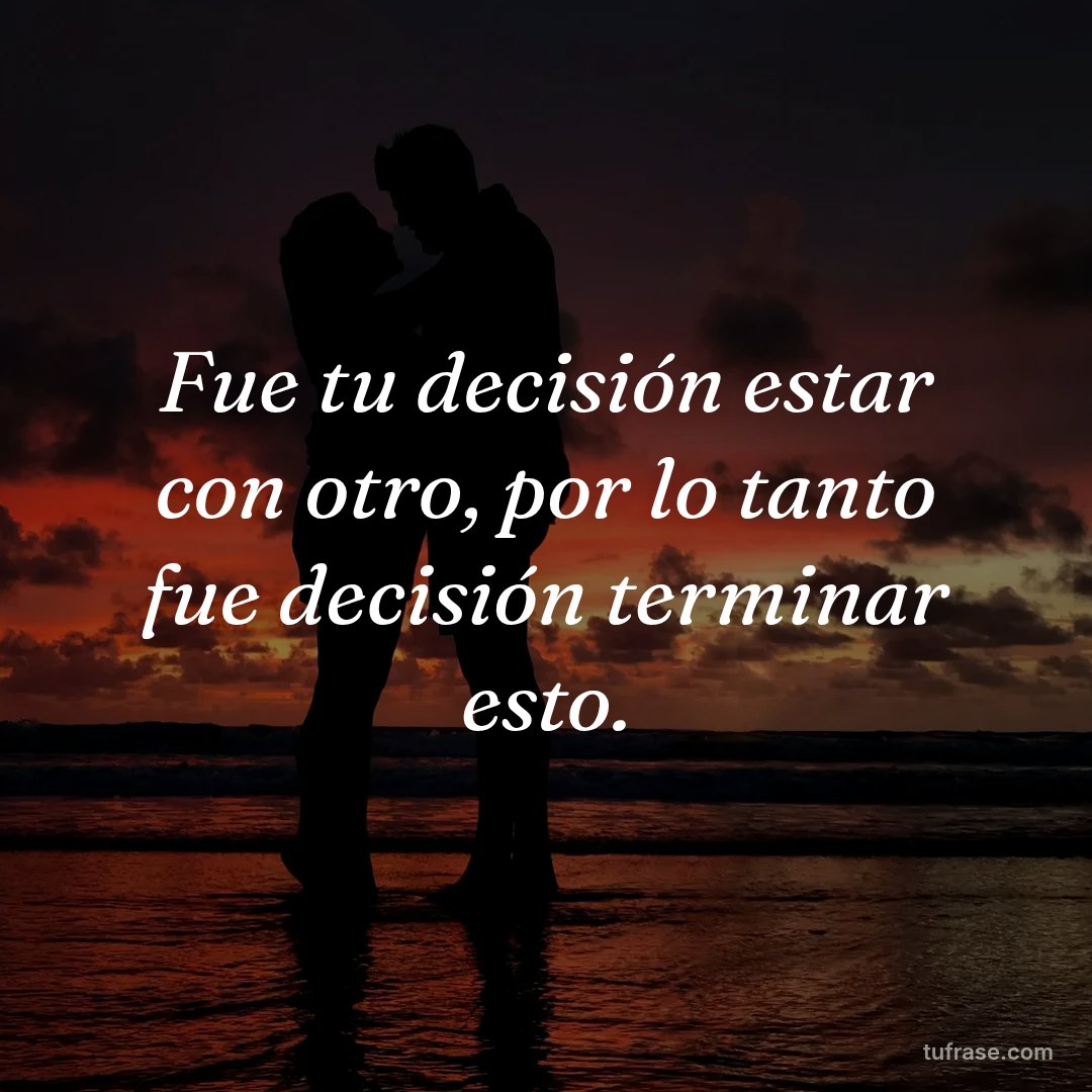Fue tu decisión estar con otro, por lo tanto fue decisión terminar esto.