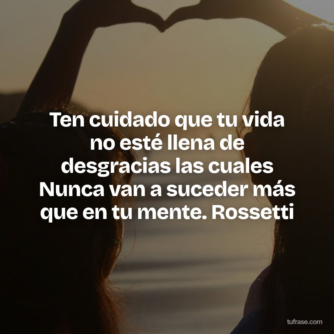 Ten cuidado que tu vida no esté llena de desgracias las cuales Nunca van a suceder más que en tu mente. Rossetti
