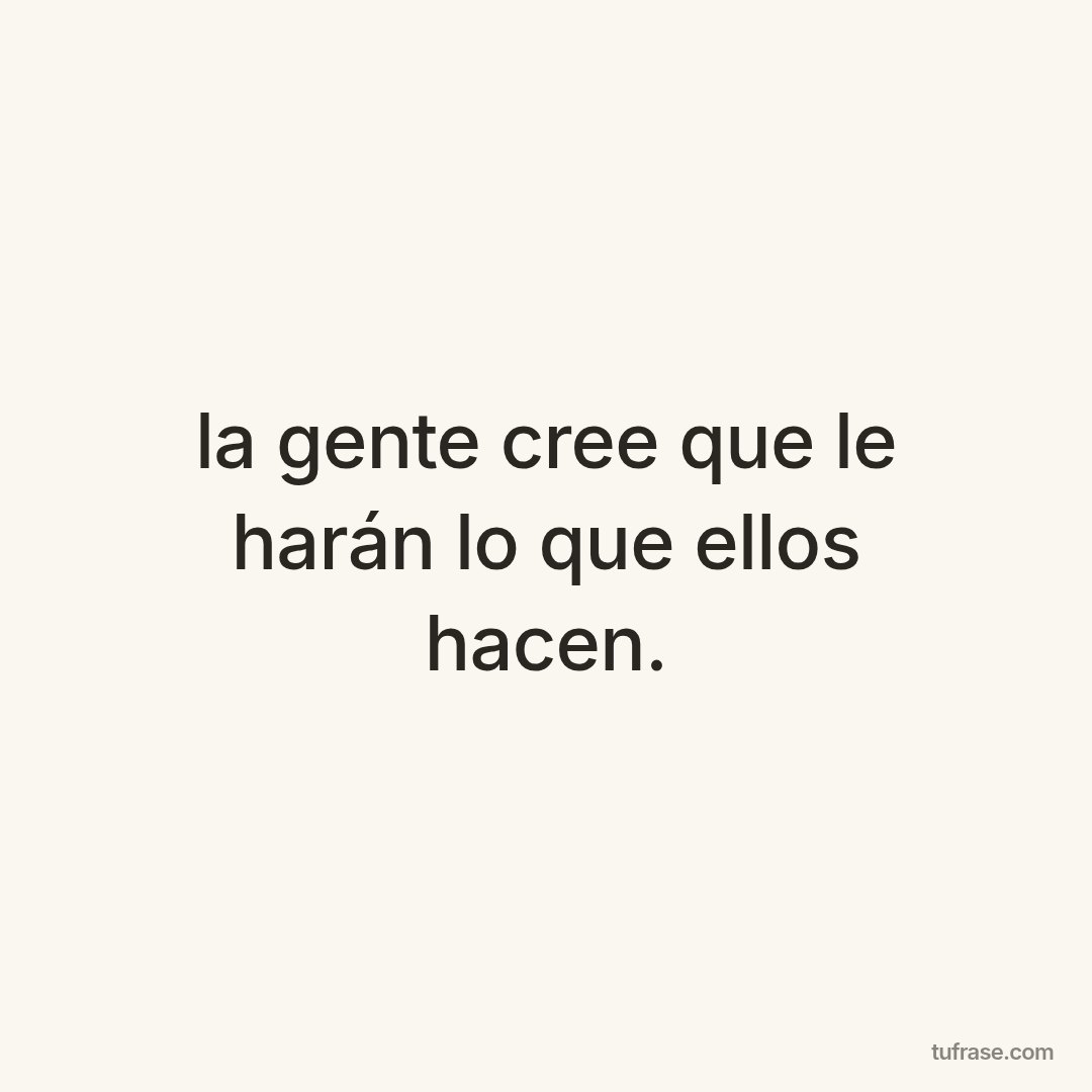 la gente cree que le harán lo que ellos hacen.