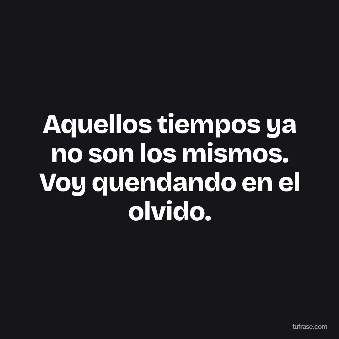 Aquellos tiempos ya no son los mismos. Voy quendando en el olvido.