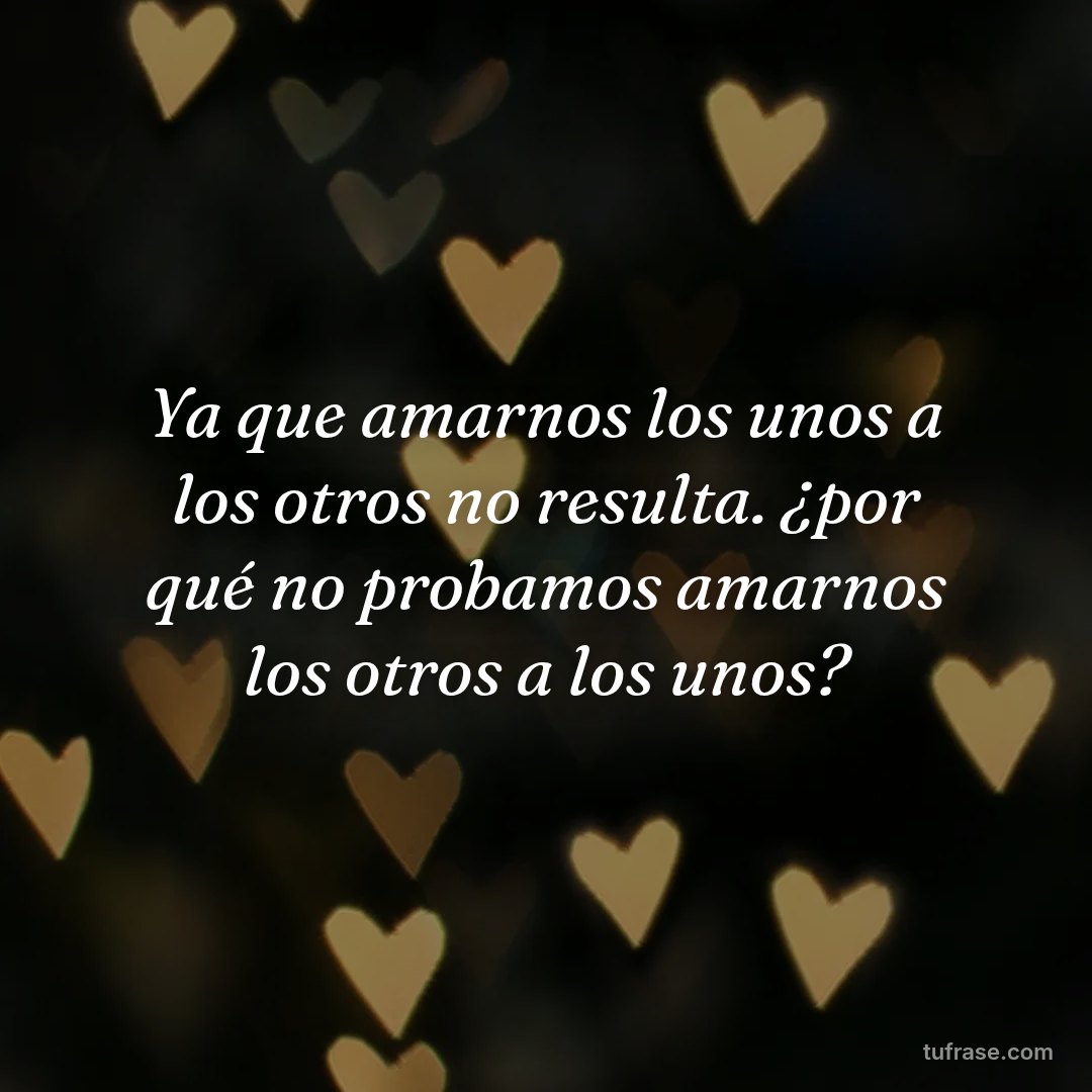 Ya que amarnos los unos a los otros no resulta. ¿por qué no probamos amarnos los otros a los unos?