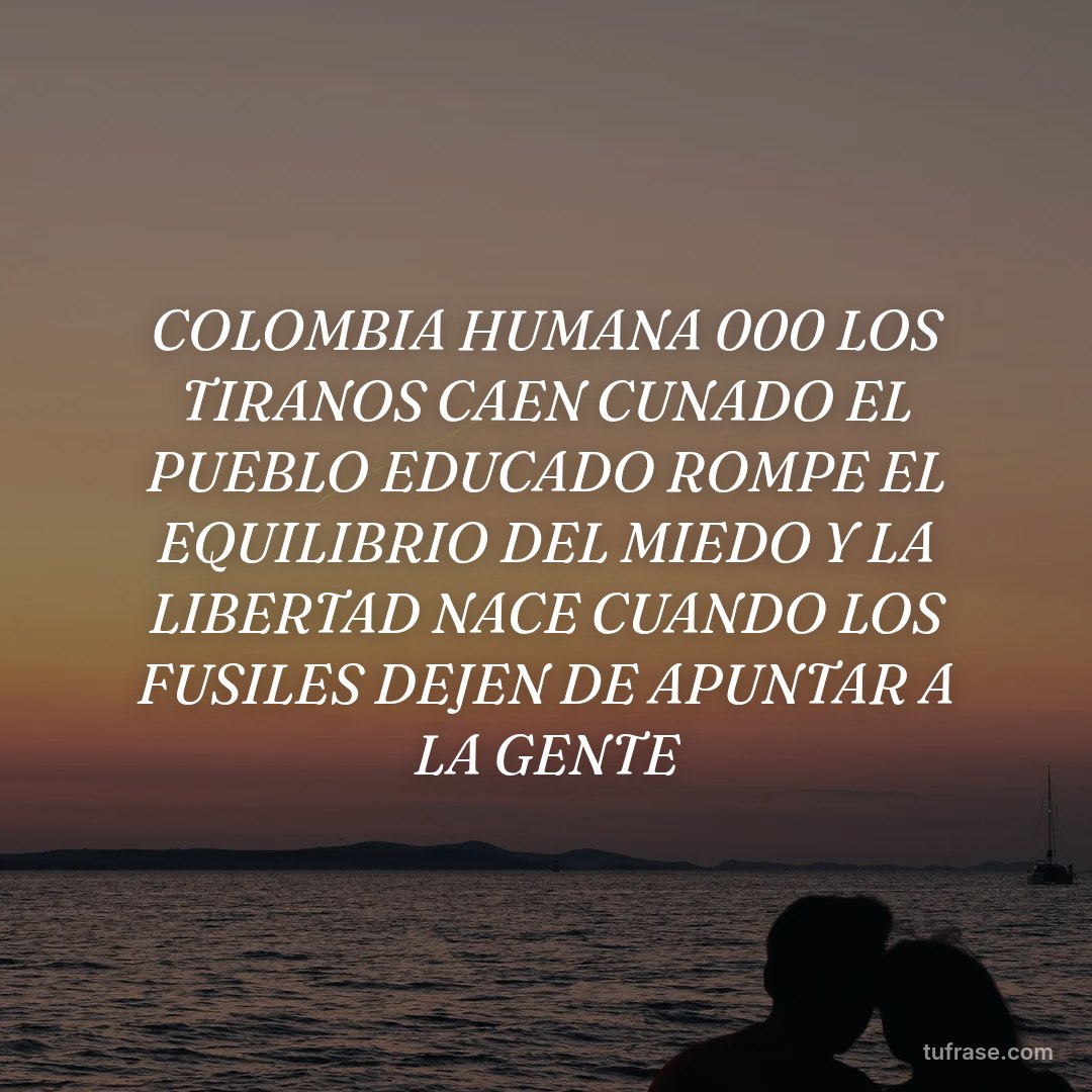 COLOMBIA HUMANA 000 LOS TIRANOS CAEN CUNADO EL PUEBLO EDUCADO ROMPE EL EQUILIBRIO DEL MIEDO Y LA LIBERTAD NACE CUANDO LOS FUSILES DEJEN DE APUNTAR A LA GENTE