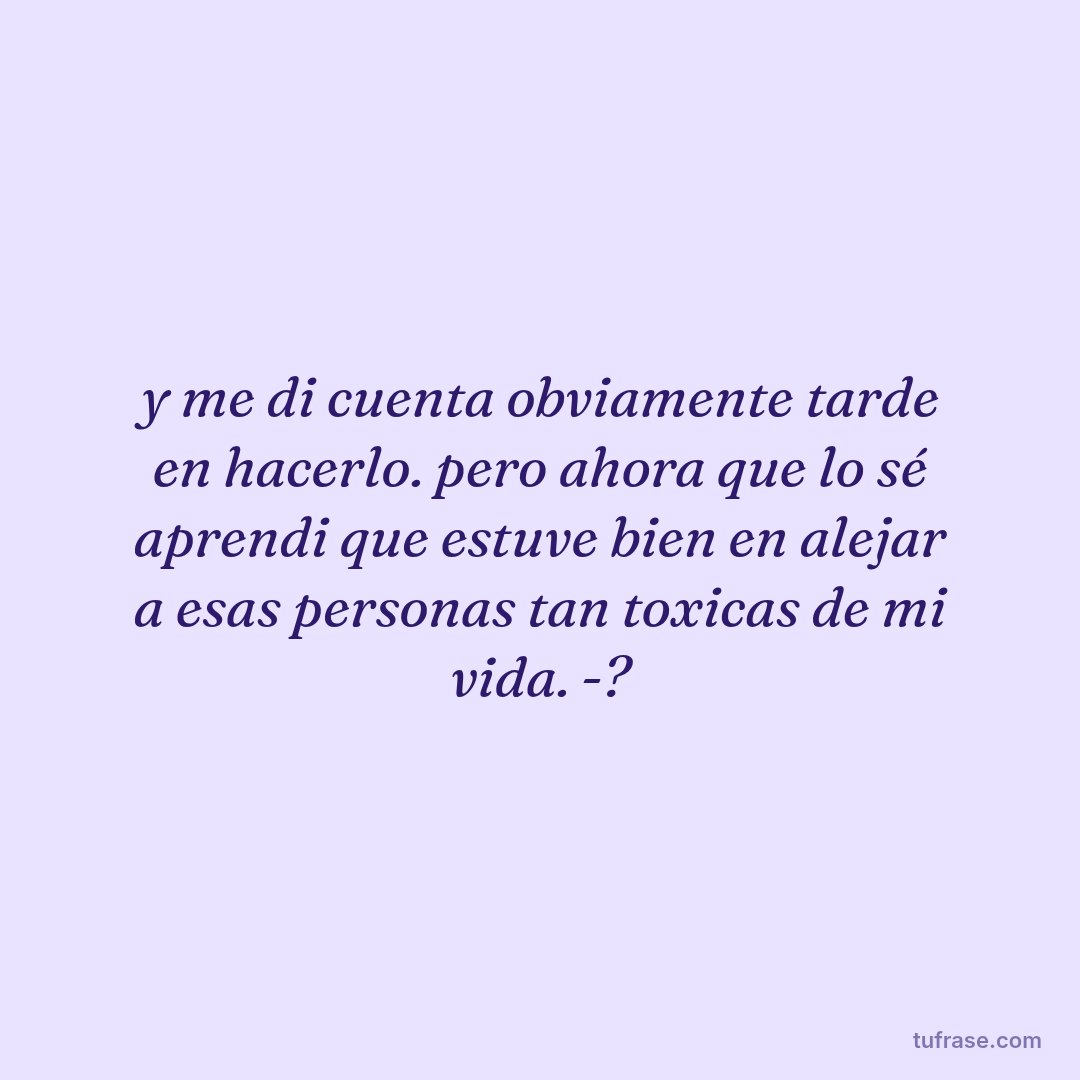 y me di cuenta obviamente tarde en hacerlo. pero ahora que lo sé aprendi que estuve bien en alejar a esas personas tan toxicas de mi vida. -?