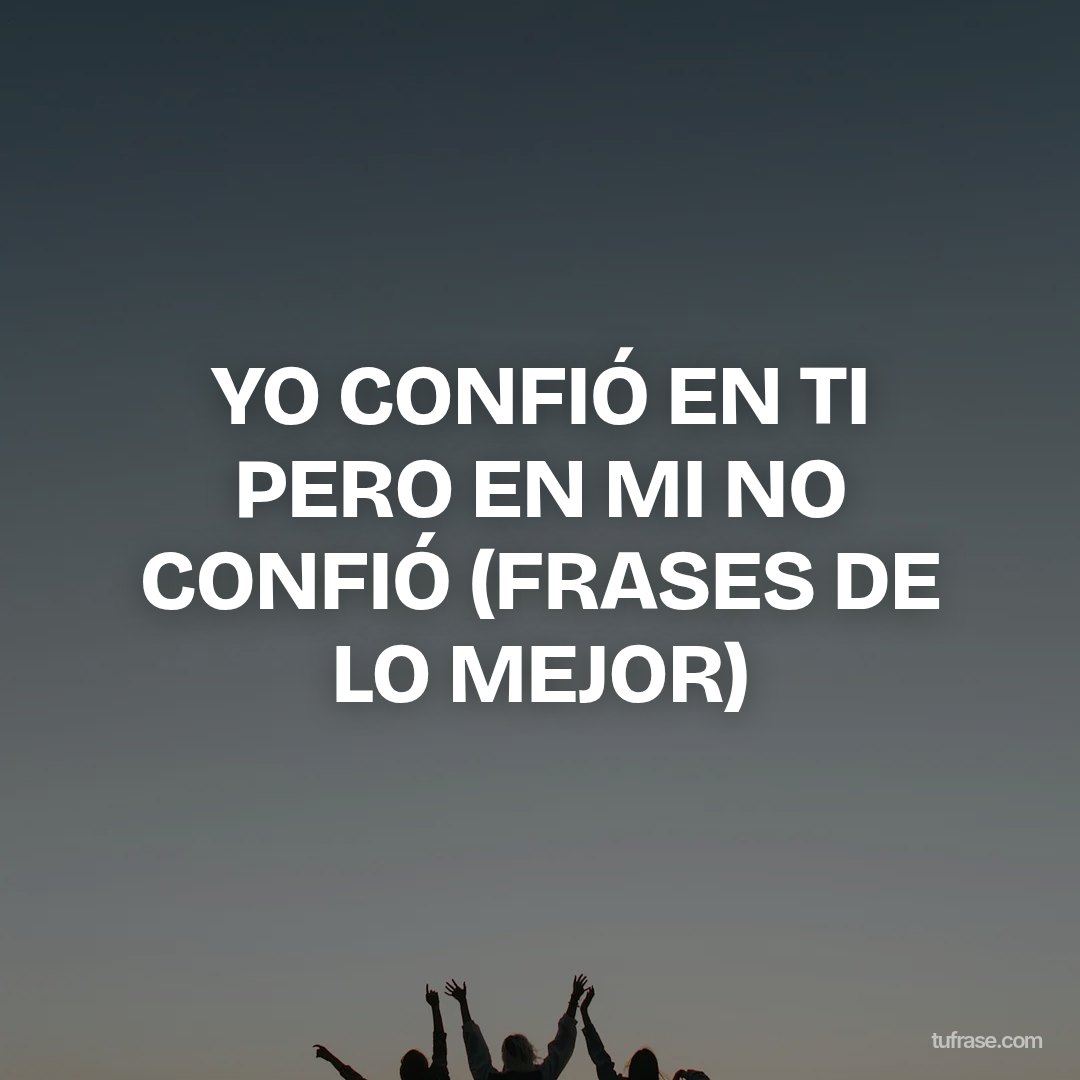 YO CONFIÓ EN TI PERO EN MI NO CONFIÓ (FRASES DE LO MEJOR)