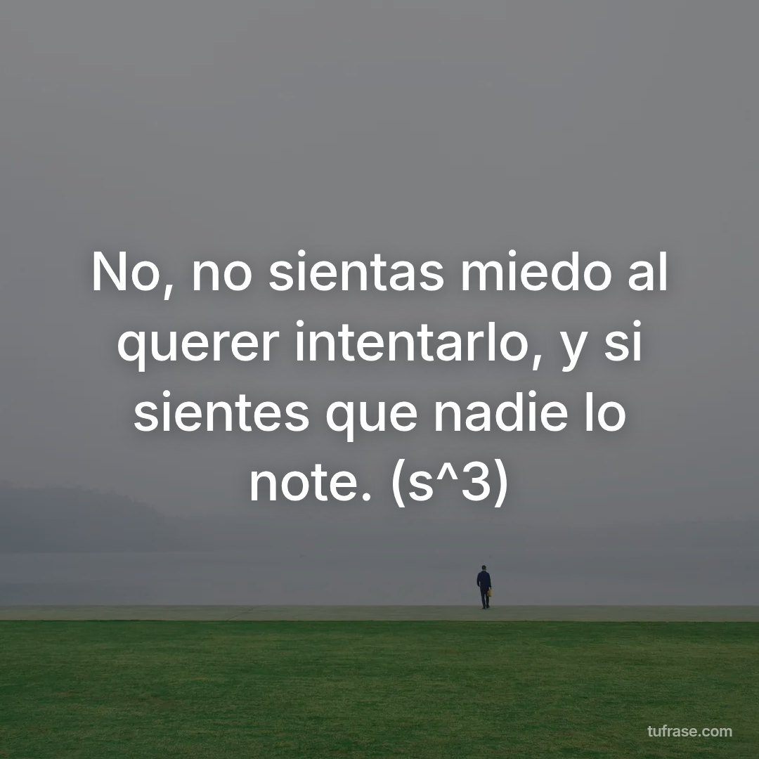 No, no sientas miedo al querer intentarlo, y si sientes que nadie lo note. (s^3)